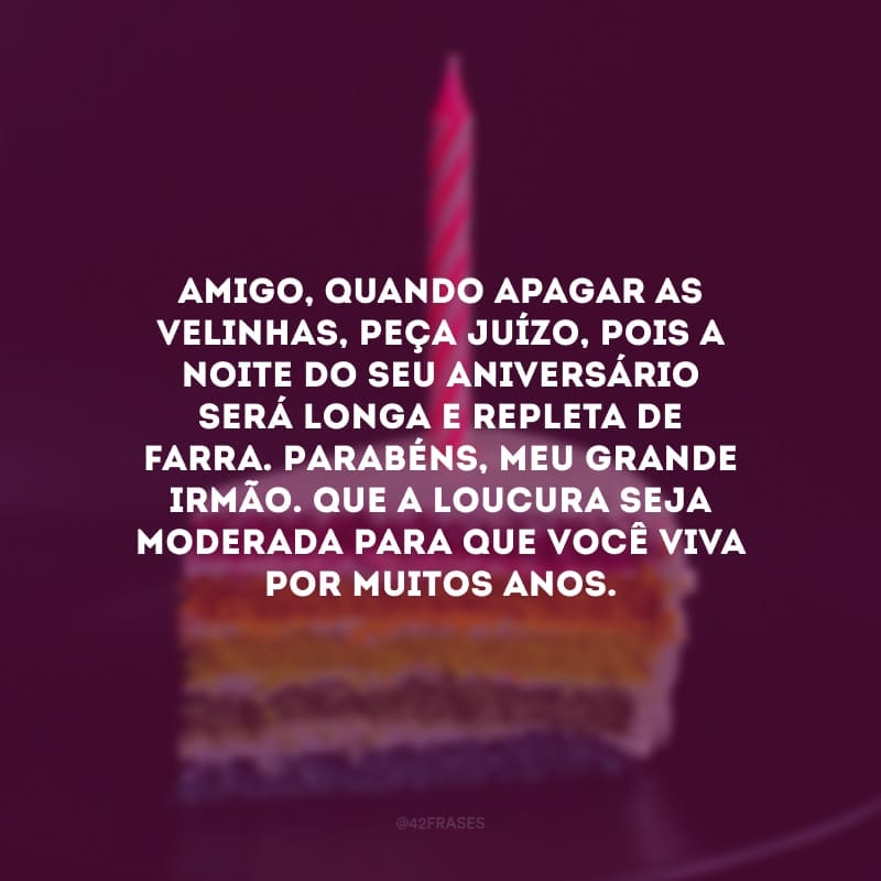 Amigo, quando apagar as velinhas, peça juízo, pois a noite do seu aniversário será longa e repleta de farra. Parabéns, meu grande irmão. Que a loucura seja moderada para que você viva por muitos anos.