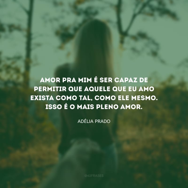 Amor pra mim é ser capaz de permitir que aquele que eu amo exista como tal, como ele mesmo. Isso é o mais pleno amor.