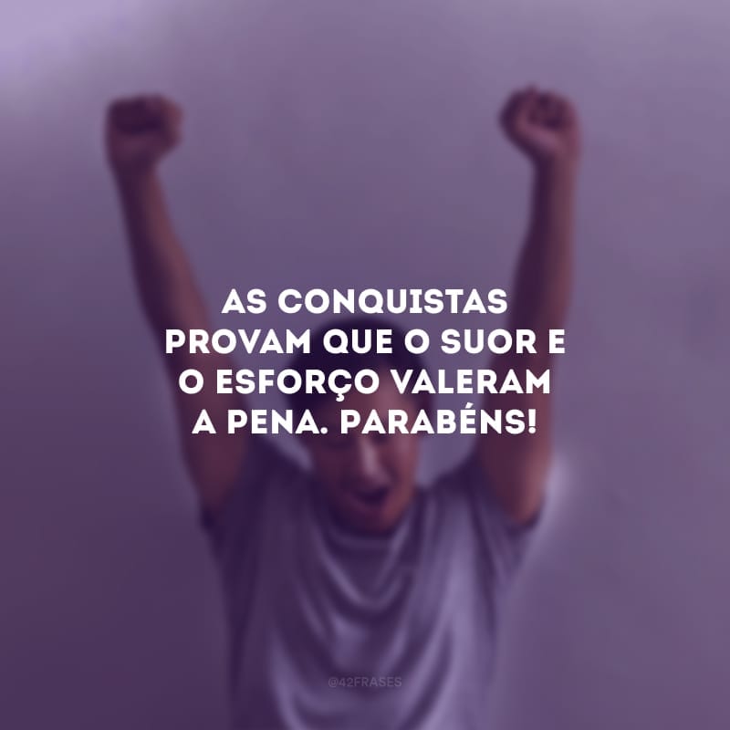 As conquistas provam que o suor e o esforço valeram a pena. Parabéns!