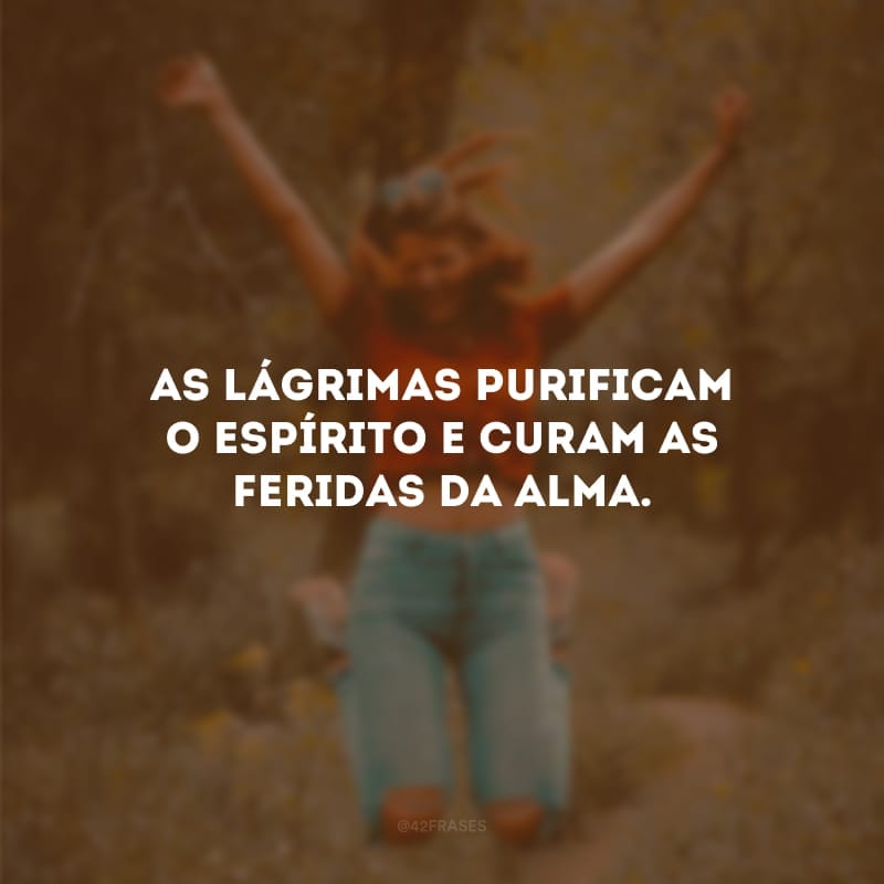 As lágrimas purificam o espírito e curam as feridas da alma.