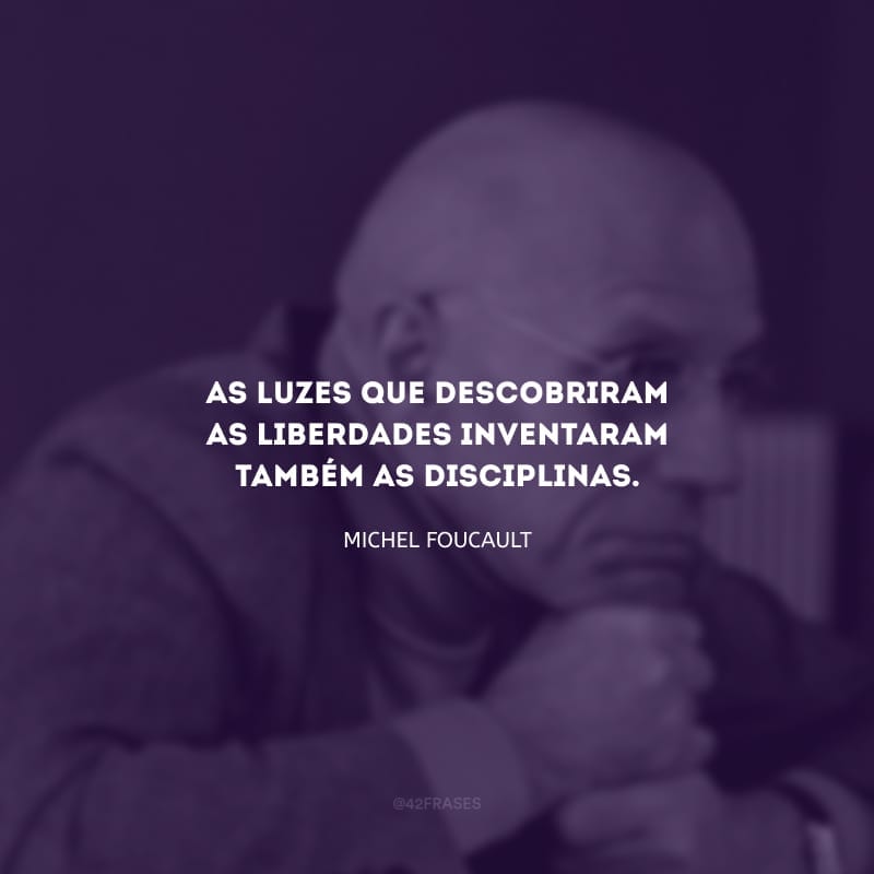 As luzes que descobriram as liberdades inventaram também as disciplinas.