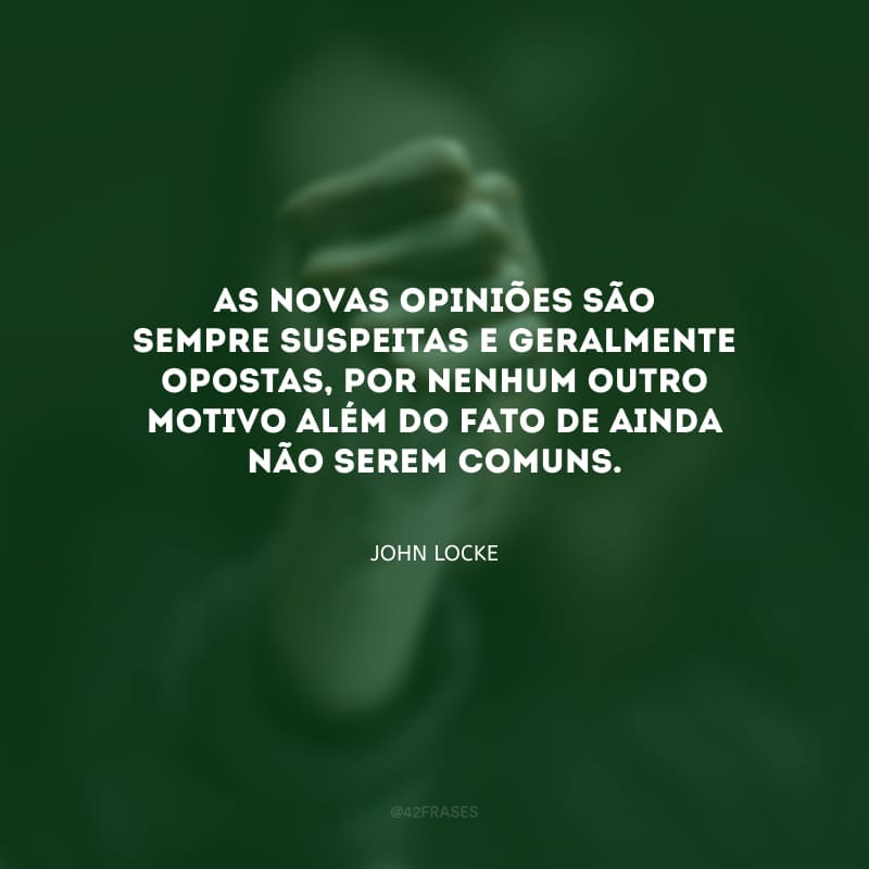 As novas opiniões são sempre suspeitas e geralmente opostas, por nenhum outro motivo além do fato de ainda não serem comuns.