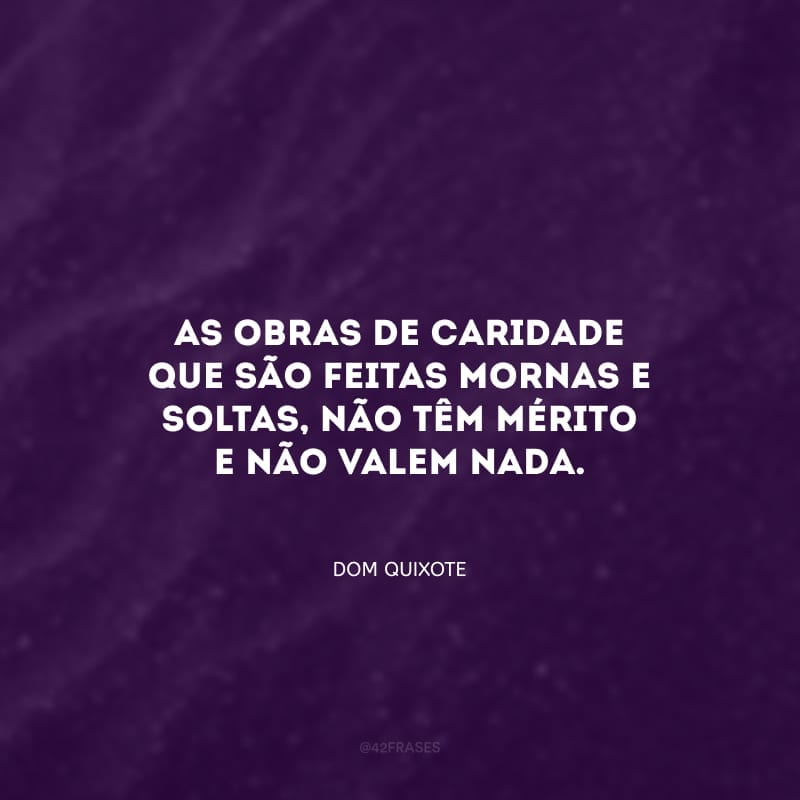 As obras de caridade que são feitas mornas e soltas, não têm mérito e não valem nada.