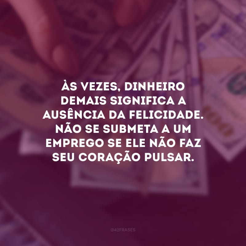 Às vezes, dinheiro demais significa a ausência da felicidade. Não se submeta a um emprego se ele não faz seu coração pulsar.