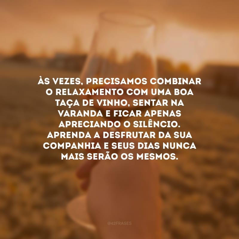 Às vezes, precisamos combinar o relaxamento com uma boa taça de vinho, sentar na varanda e ficar apenas apreciando o silêncio. Aprenda a desfrutar da sua companhia e seus dias nunca mais serão os mesmos.