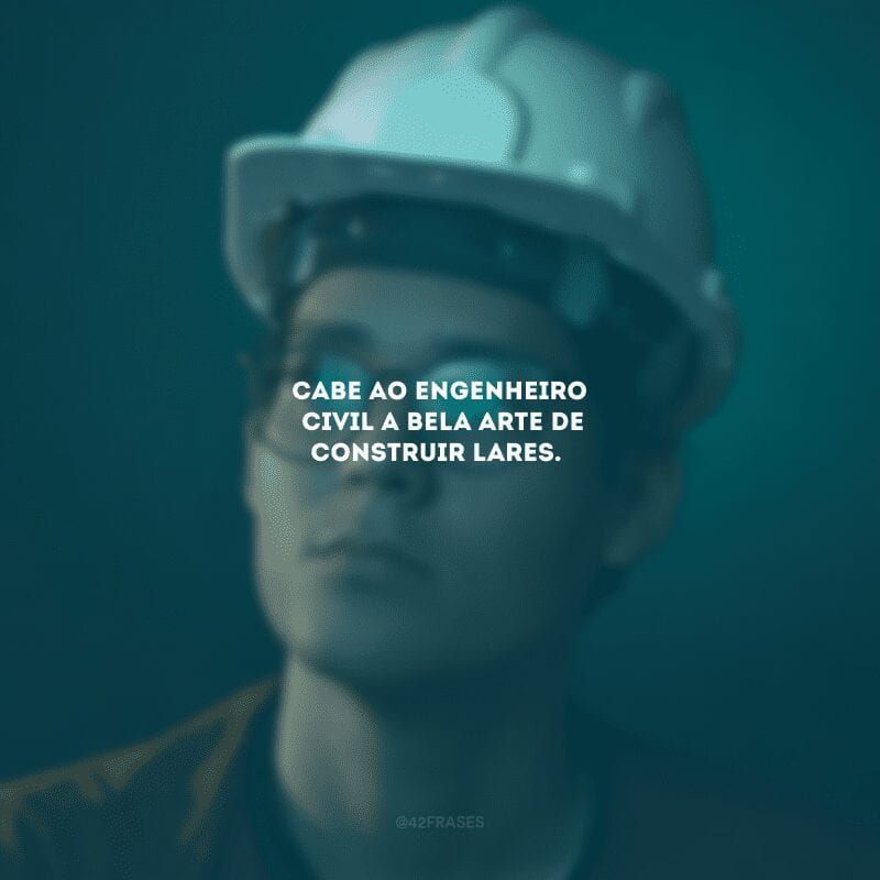 Cabe ao engenheiro civil a bela arte de construir lares.
