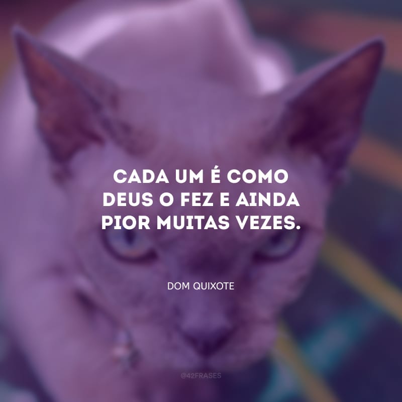 Cada um é como Deus o fez e ainda pior muitas vezes.