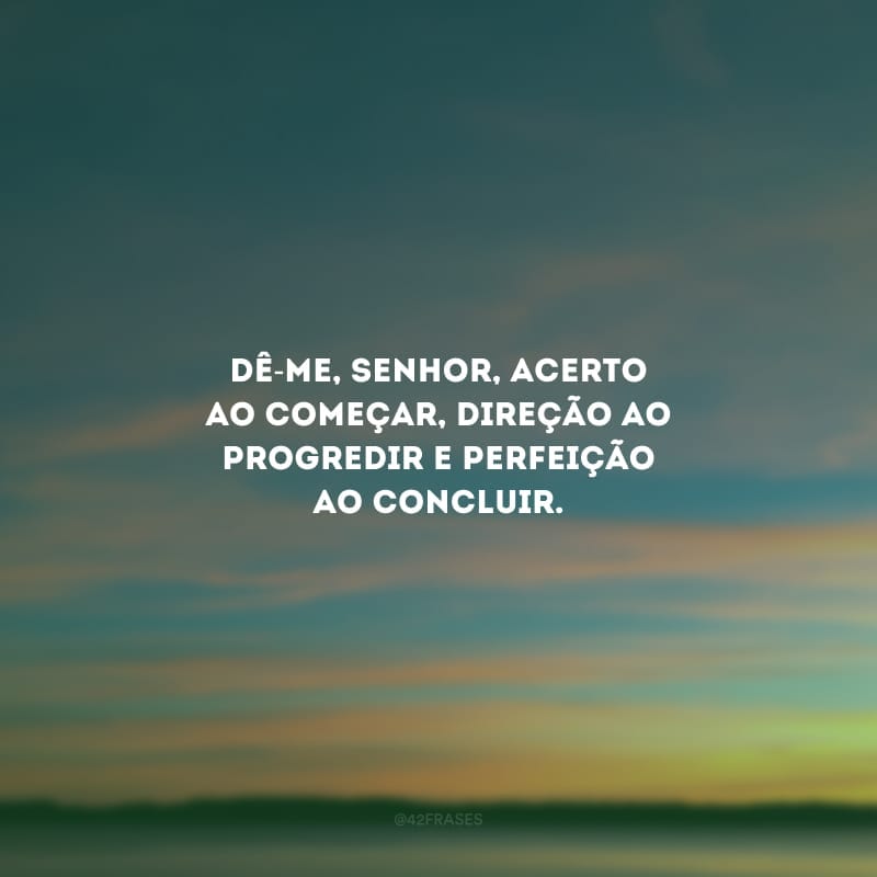 Dê-me, Senhor, acerto ao começar, direção ao progredir e perfeição ao concluir.