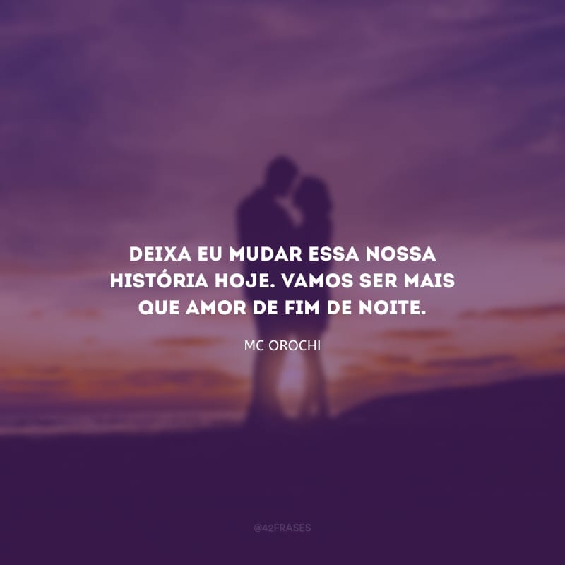 Deixa eu mudar essa nossa história hoje. Vamos ser mais que amor de fim de noite.