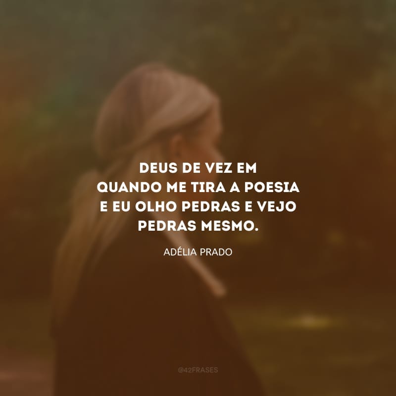 Deus de vez em quando me tira a poesia e eu olho pedras e vejo pedras mesmo.