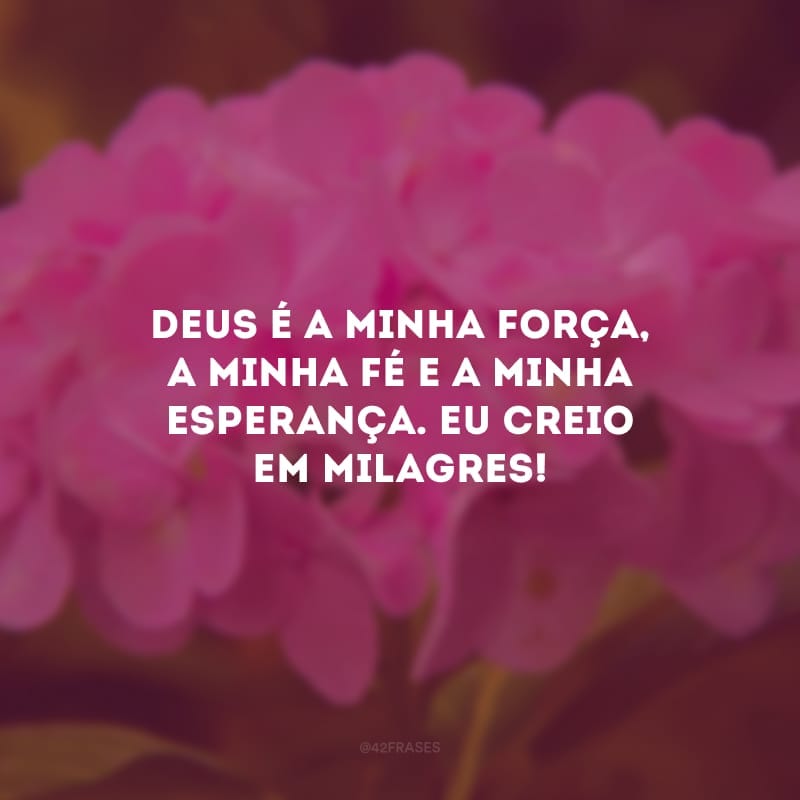 Deus é a minha força, a minha fé e a minha esperança. Eu creio em milagres!