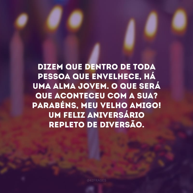 Dizem que dentro de toda pessoa que envelhece, há uma alma jovem. O que será que aconteceu com a sua? Parabéns, meu velho amigo! Um feliz aniversário repleto de diversão.