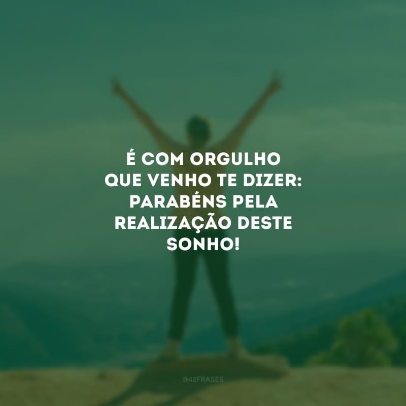 É com orgulho que venho te dizer: parabéns pela realização deste sonho!