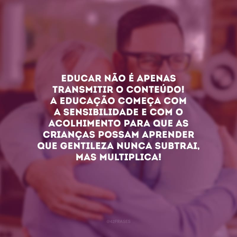 Educar não é apenas transmitir o conteúdo! A educação começa com a sensibilidade e com o acolhimento para que as crianças possam aprender que gentileza nunca subtrai, mas multiplica!