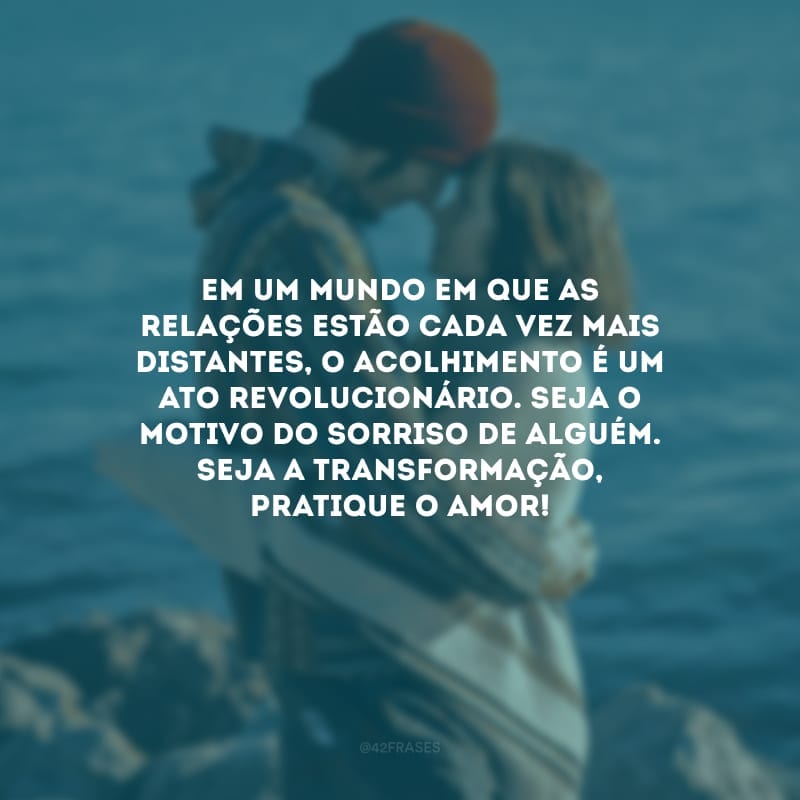 Em um mundo em que as relações estão cada vez mais distantes, o acolhimento é um ato revolucionário. Seja o motivo do sorriso de alguém. Seja a transformação, pratique o amor!