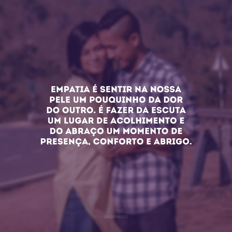 Empatia é sentir na nossa pele um pouquinho da dor do outro. É fazer da escuta um lugar de acolhimento e do abraço um momento de presença, conforto e abrigo.