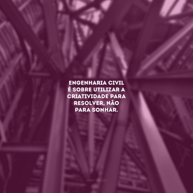 Engenharia civil é sobre utilizar a criatividade para resolver, não para sonhar.