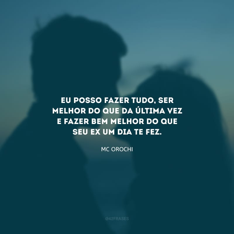 Eu posso fazer tudo, ser melhor do que da última vez e fazer bem melhor do que seu ex um dia te fez.