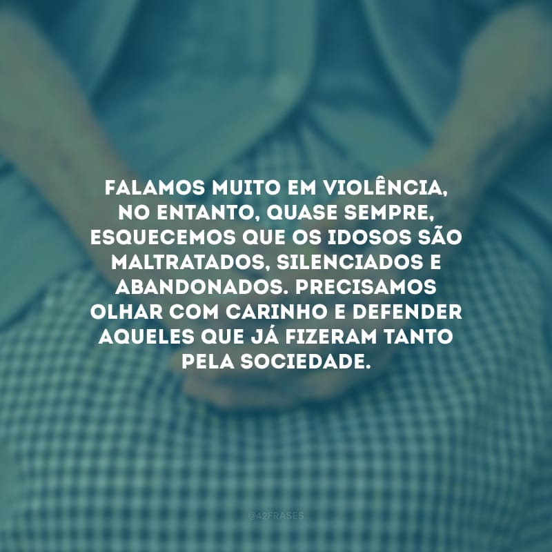 Falamos muito em violência, no entanto, quase sempre, esquecemos que os idosos são maltratados, silenciados e abandonados. Precisamos olhar com carinho e defender aqueles que já fizeram tanto pela sociedade.