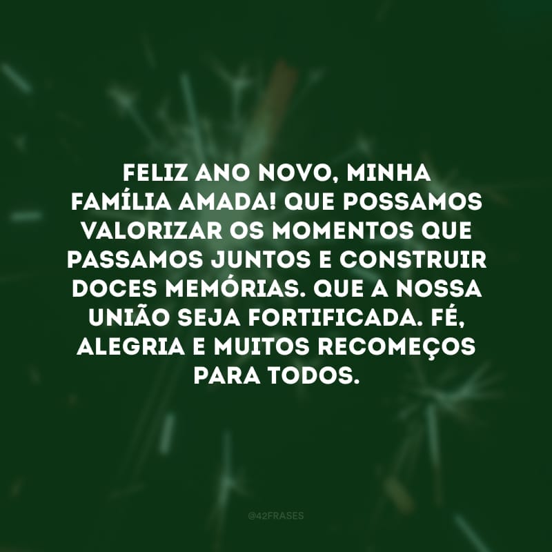 Feliz Ano Novo, minha família amada! Que possamos valorizar os momentos que passamos juntos e construir doces memórias. Que a nossa união seja fortificada. Fé, alegria e muitos recomeços para todos.