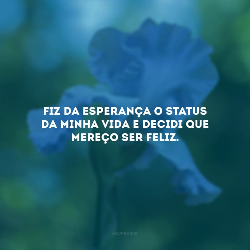 Fiz da esperança o status da minha vida e decidi que mereço ser feliz.