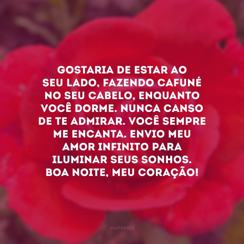 Gostaria de estar ao seu lado, fazendo cafuné no seu cabelo, enquanto você dorme. Nunca canso de te admirar. Você sempre me encanta. Envio meu amor infinito para iluminar seus sonhos. Boa noite, meu coração!