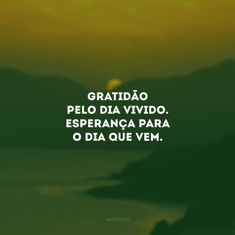 Gratidão pelo dia vivido. Esperança para o dia que vem.