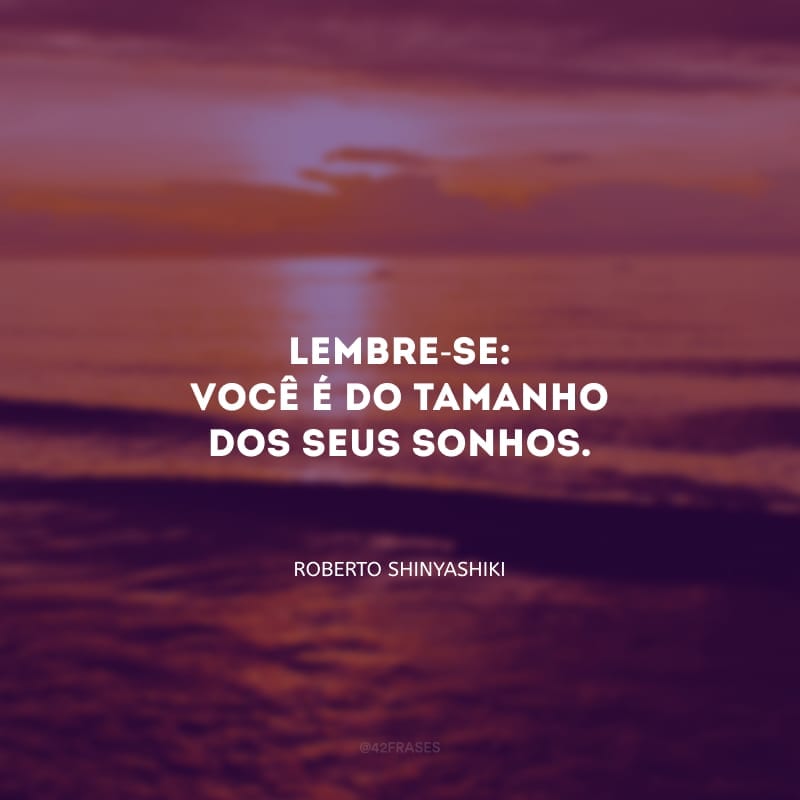 Lembre-se: você é do tamanho dos seus sonhos.