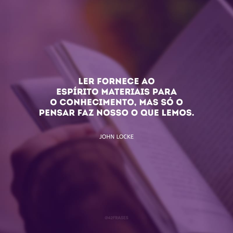 Ler fornece ao espírito materiais para o conhecimento, mas só o pensar faz nosso o que lemos.