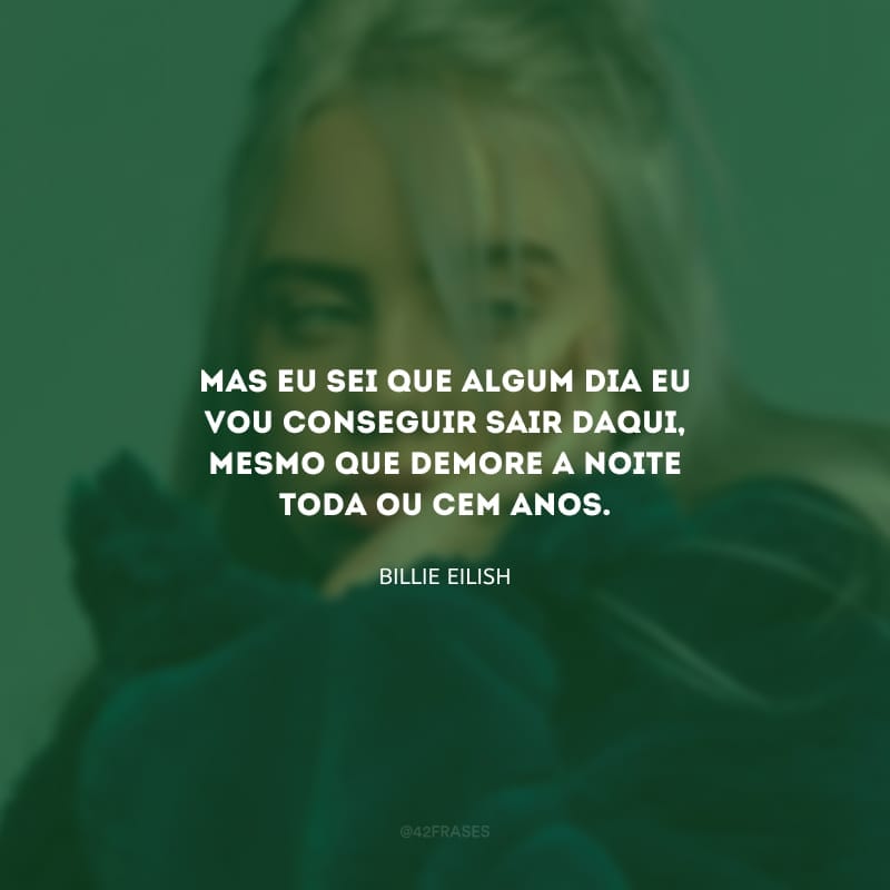 Mas eu sei que algum dia eu vou conseguir sair daqui, mesmo que demore a noite toda ou cem anos.