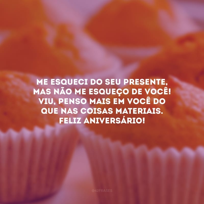 Me esqueci do seu presente, mas não me esqueço de você! Viu, penso mais em você do que nas coisas materiais. Feliz aniversário!