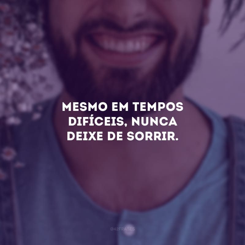 Mesmo em tempos difíceis, nunca deixe de sorrir. Quando enfrentamos os problemas com leveza e paz no coração, eles se tornam menores e mais fáceis de serem resolvidos. Tenha fé, você vai superar essa fase!