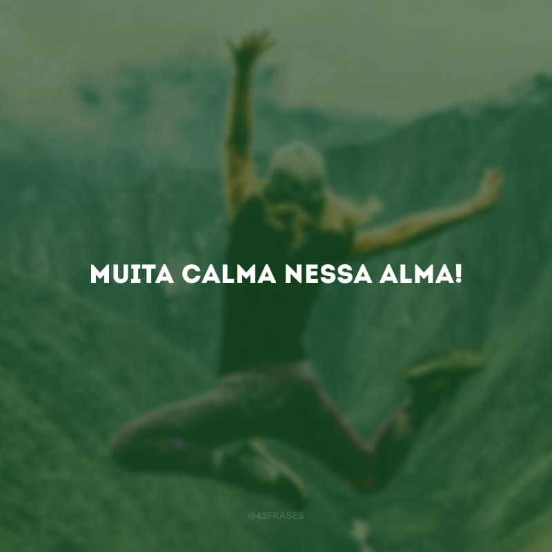 Muita calma nessa alma!