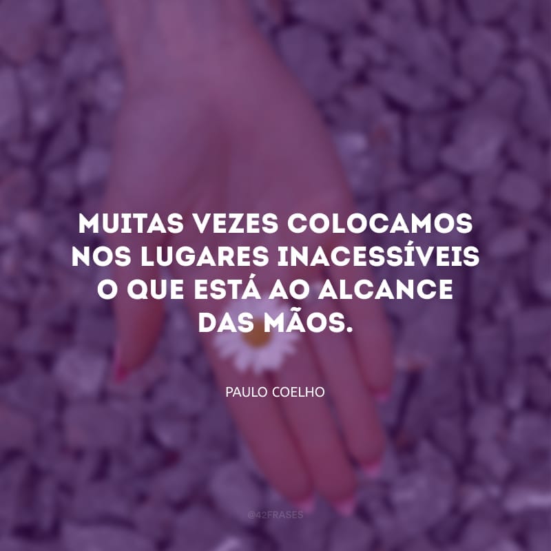 Saímos pelo mundo em busca de nossos sonhos e ideais. Muitas vezes colocamos nos lugares inacessíveis o que está ao alcance das mãos.