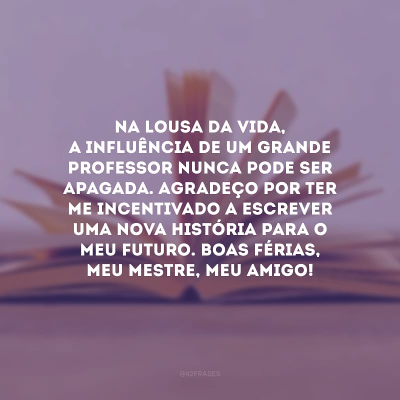 Na lousa da vida, a influência de um grande professor nunca pode ser apagada. Agradeço por ter me incentivado a escrever uma nova história para o meu futuro. Boas férias, meu mestre, meu amigo!