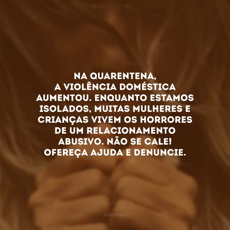 Na quarentena, a violência doméstica aumentou. Enquanto estamos isolados, muitas mulheres e crianças vivem os horrores de um relacionamento abusivo. Não se cale! Ofereça ajuda e denuncie.