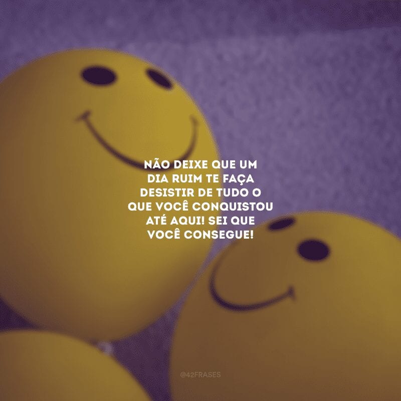 Não deixe que um dia ruim te faça desistir de tudo o que você conquistou até aqui! Sei que você consegue!