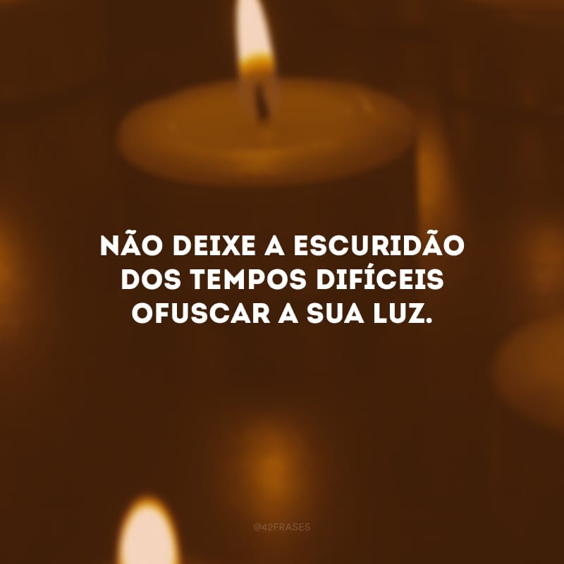 Não deixe a escuridão dos tempos difíceis ofuscarem a sua luz. São quando estamos nos piores momentos que precisamos brilhar com ainda mais intensidade. Você merece a felicidade!