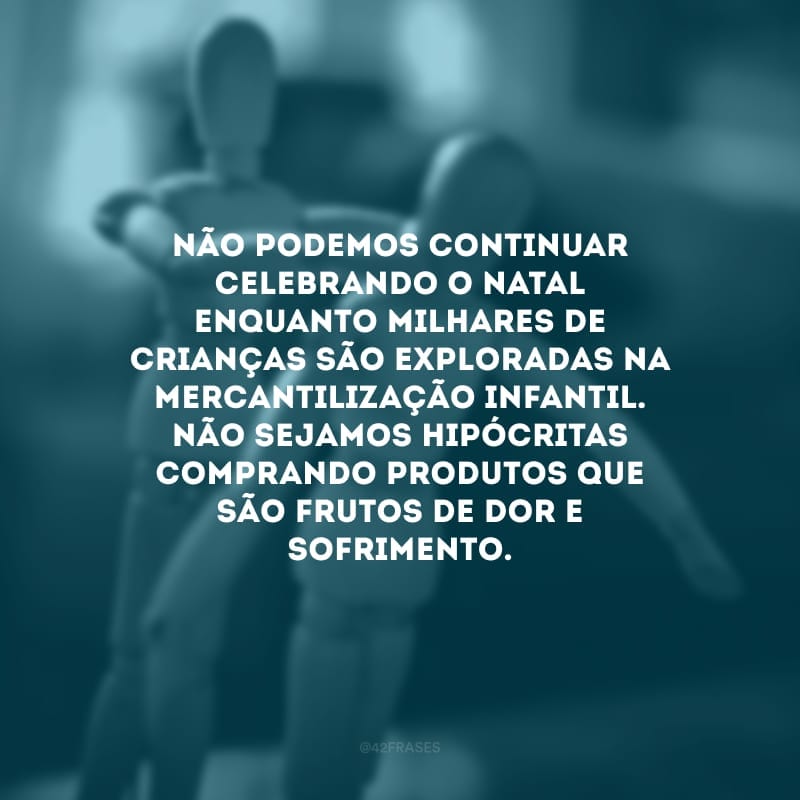 Não podemos continuar celebrando o Natal enquanto milhares de crianças são exploradas na mercantilização infantil. Não sejamos hipócritas comprando produtos que são frutos de dor e sofrimento.