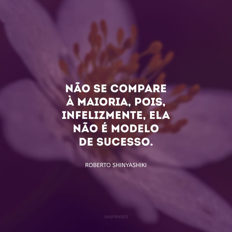 Não se compare à maioria, pois, infelizmente, ela não é modelo de sucesso.