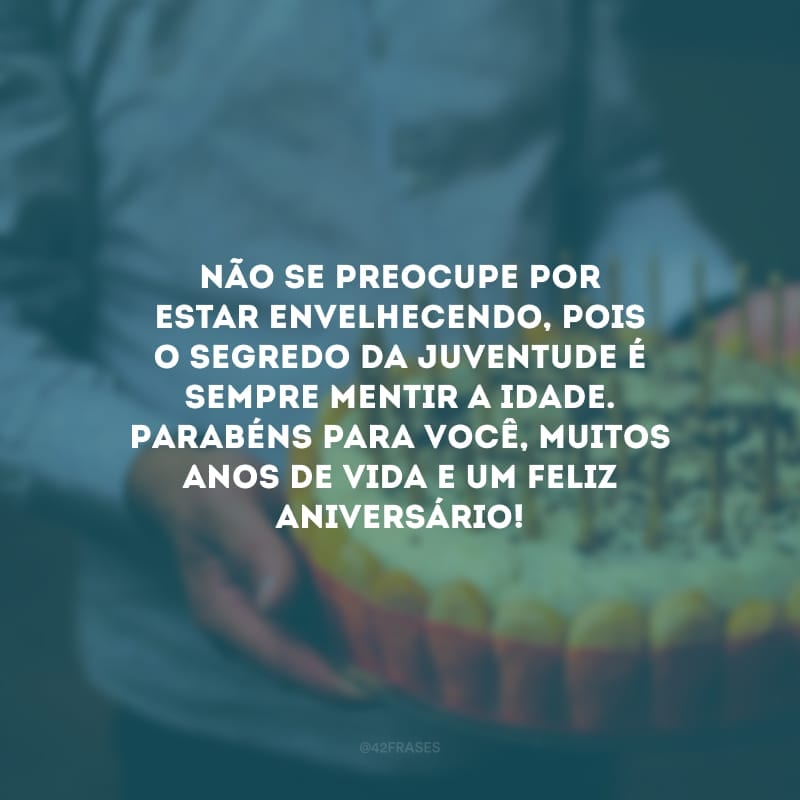 Não se preocupe por estar envelhecendo, pois o segredo da juventude é sempre mentir a idade. Parabéns para você, muitos anos de vida e um feliz aniversário!