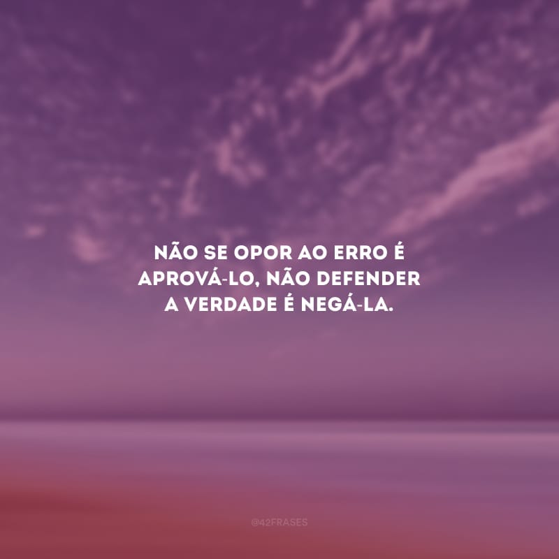 Não se opor ao erro é aprová-lo, não defender a verdade é negá-la.