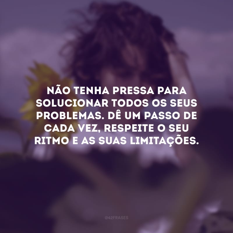 Não tenha pressa para solucionar todos os seus problemas. Dê um passo de cada vez, respeite o seu ritmo e as suas limitações. São tempos difíceis, mas com calma você alcançará a superação.