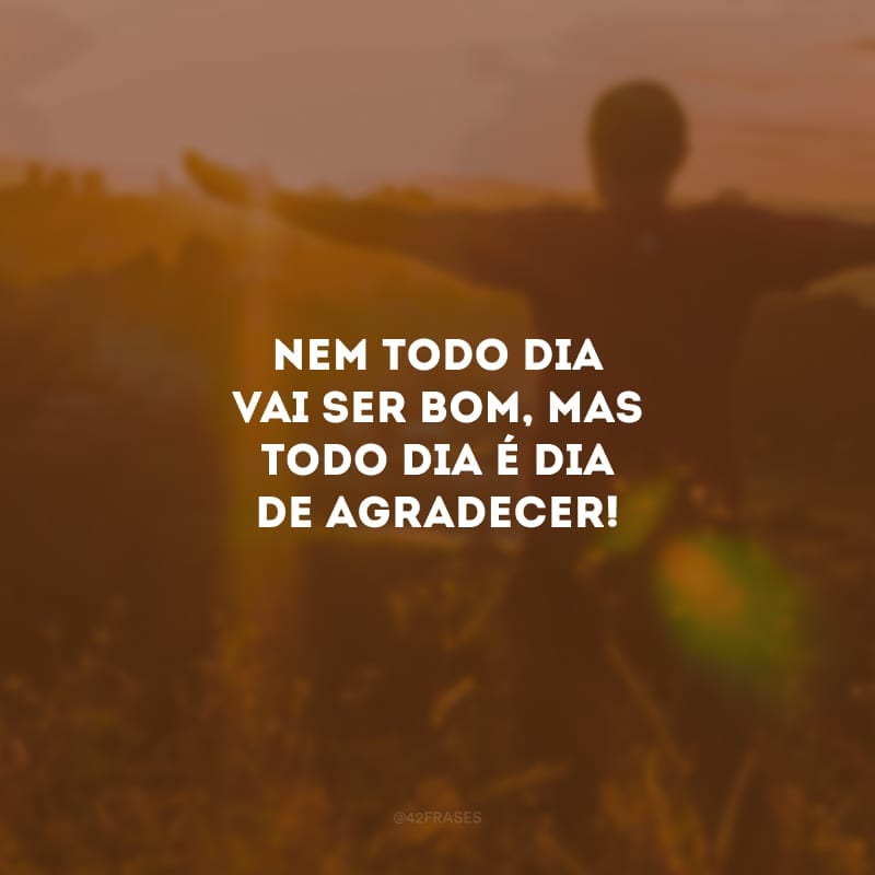 Nem todo dia vai ser bom, mas todo dia é dia de agradecer!