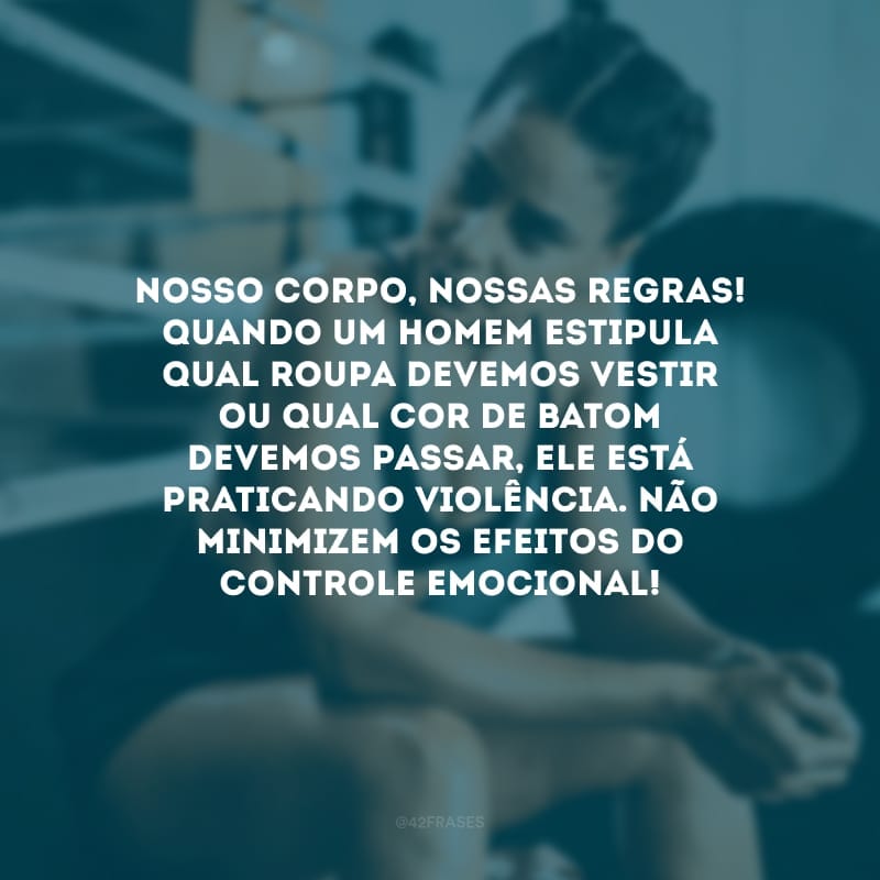 Nosso corpo, nossas regras! Quando um homem estipula qual roupa devemos vestir ou qual cor de batom devemos passar, ele está praticando violência. Não minimizem os efeitos do controle emocional!