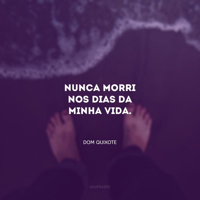 Nunca morri nos dias da minha vida.