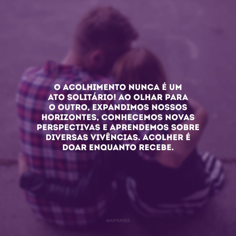 O acolhimento nunca é um ato solitário! Ao olhar para o outro, expandimos nossos horizontes, conhecemos novas perspectivas e aprendemos sobre diversas vivências. Acolher é doar enquanto recebe.