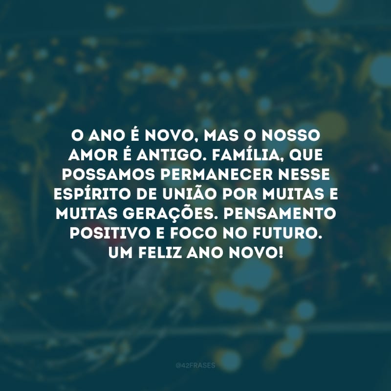 O ano é novo, mas o nosso amor é antigo. Família, que possamos permanecer nesse espírito de união por muitas e muitas gerações. Pensamento positivo e foco no futuro. Um feliz Ano Novo!