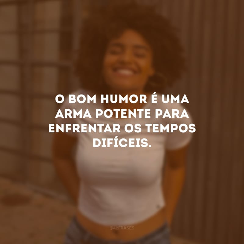 O bom humor é uma arma potente para enfrentar os tempos difíceis. Nunca deixe um obstáculo ser maior que o seu sorriso, uma tristeza corromper a sua felicidade e uma dificuldade esgotar a sua fé. 