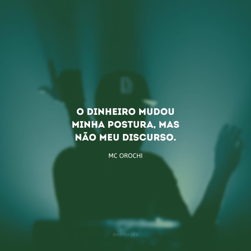 O dinheiro mudou minha postura, mas não meu discurso.